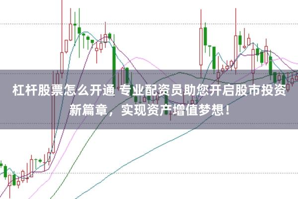 杠杆股票怎么开通 专业配资员助您开启股市投资新篇章，实现资产增值梦想！