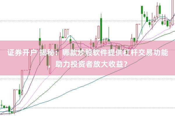 证券开户 揭秘：哪款炒股软件提供杠杆交易功能，助力投资者放大收益？