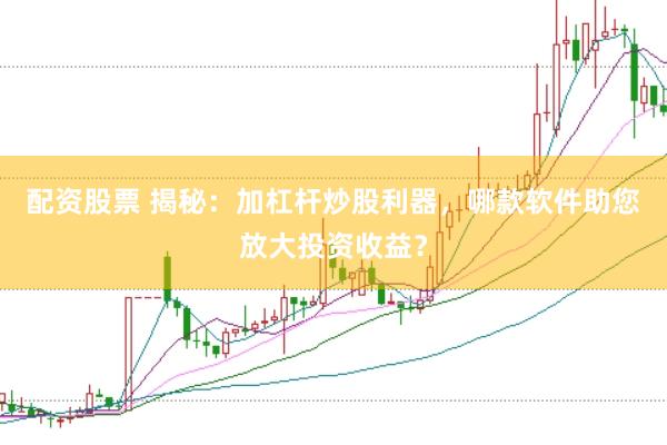 配资股票 揭秘：加杠杆炒股利器，哪款软件助您放大投资收益？