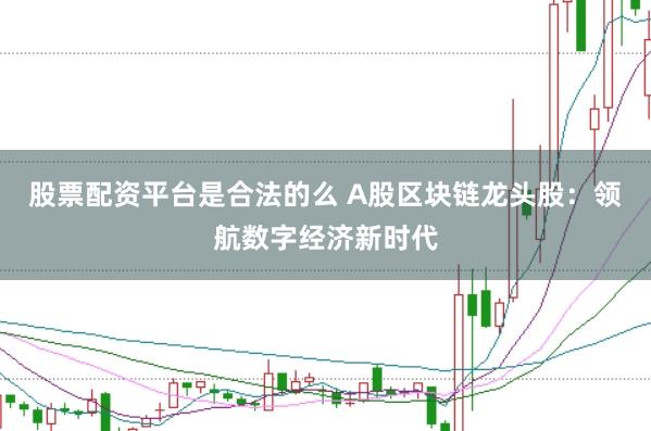 股票配资平台是合法的么 A股区块链龙头股：领航数字经济新时代