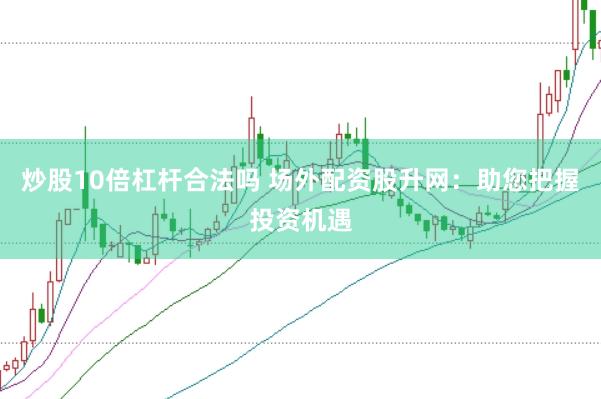 炒股10倍杠杆合法吗 场外配资股升网：助您把握投资机遇