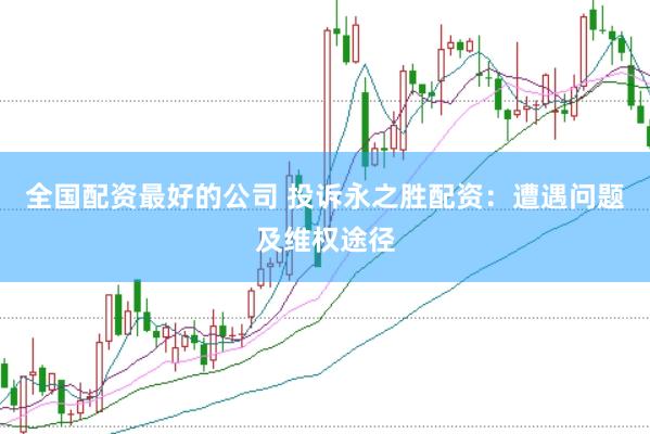 全国配资最好的公司 投诉永之胜配资：遭遇问题及维权途径