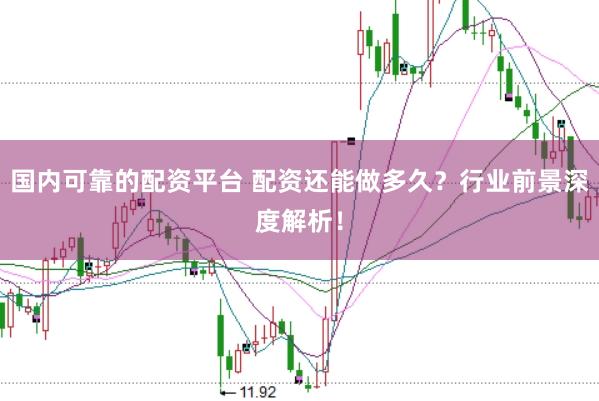 国内可靠的配资平台 配资还能做多久？行业前景深度解析！