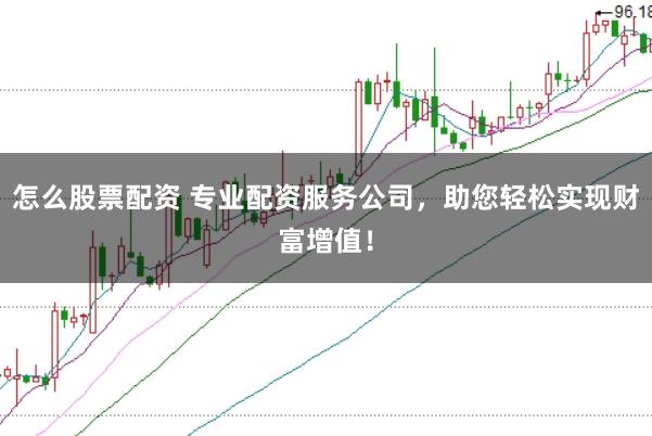 怎么股票配资 专业配资服务公司，助您轻松实现财富增值！