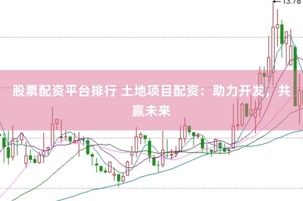 股票配资平台排行 土地项目配资：助力开发，共赢未来