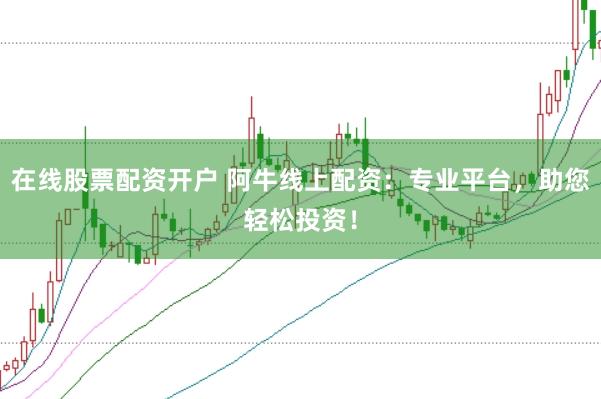 在线股票配资开户 阿牛线上配资：专业平台，助您轻松投资！