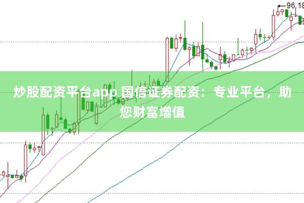 炒股配资平台app 国信证券配资：专业平台，助您财富增值