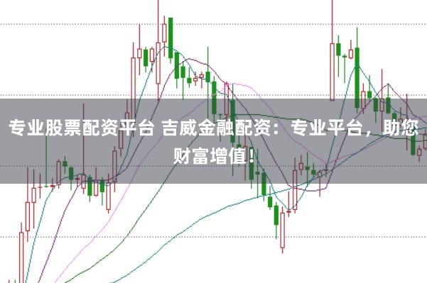 专业股票配资平台 吉威金融配资：专业平台，助您财富增值！
