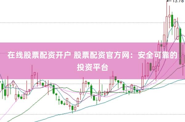 在线股票配资开户 股票配资官方网：安全可靠的投资平台