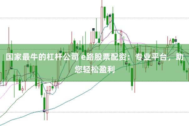 国家最牛的杠杆公司 e路股票配资：专业平台，助您轻松盈利