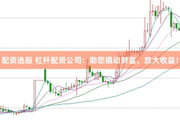 配资选股 杠杆配资公司：助您撬动财富，放大收益！