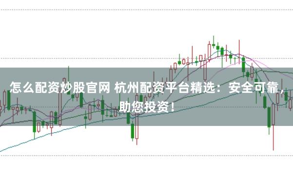 怎么配资炒股官网 杭州配资平台精选：安全可靠，助您投资！