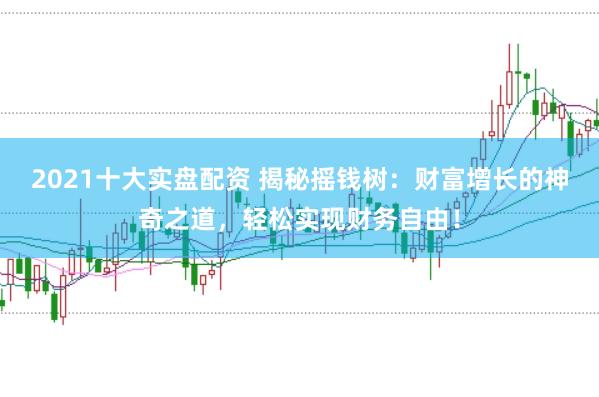 2021十大实盘配资 揭秘摇钱树：财富增长的神奇之道，轻松实现财务自由！