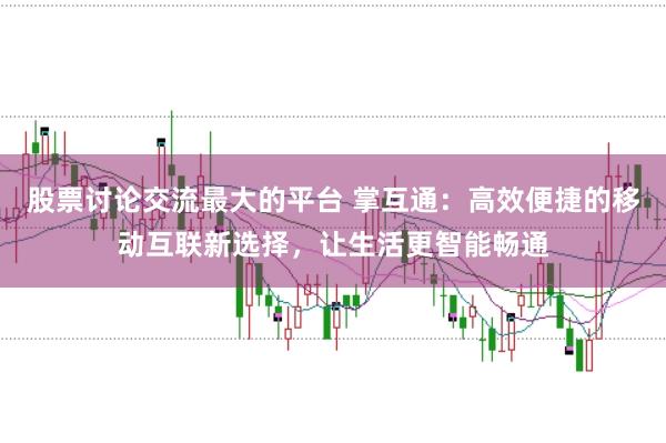 股票讨论交流最大的平台 掌互通：高效便捷的移动互联新选择，让生活更智能畅通