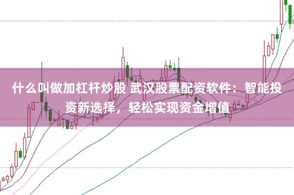 什么叫做加杠杆炒股 武汉股票配资软件：智能投资新选择，轻松实现资金增值