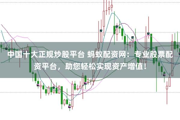 中国十大正规炒股平台 蚂蚁配资网：专业股票配资平台，助您轻松实现资产增值！