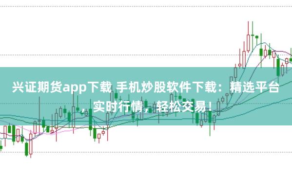 兴证期货app下载 手机炒股软件下载：精选平台，实时行情，轻松交易！