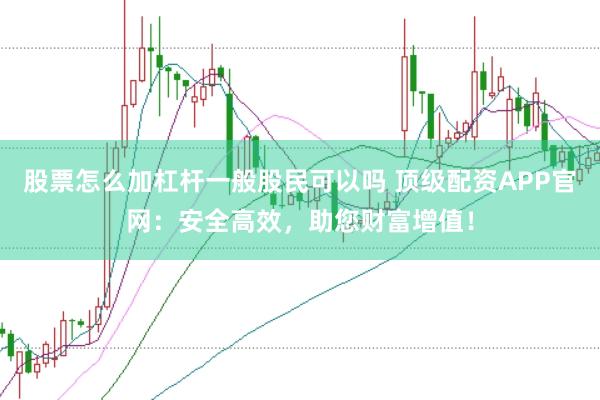 股票怎么加杠杆一般股民可以吗 顶级配资APP官网：安全高效，助您财富增值！
