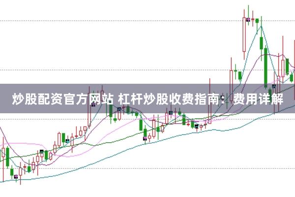 炒股配资官方网站 杠杆炒股收费指南：费用详解