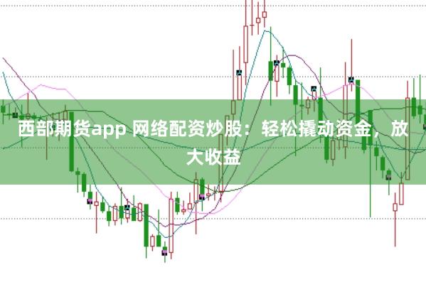 西部期货app 网络配资炒股：轻松撬动资金，放大收益