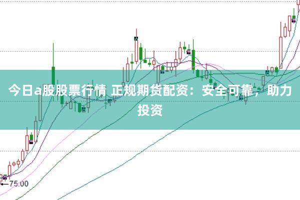 今日a股股票行情 正规期货配资：安全可靠，助力投资