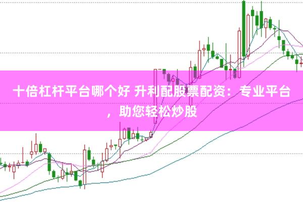 十倍杠杆平台哪个好 升利配股票配资：专业平台，助您轻松炒股