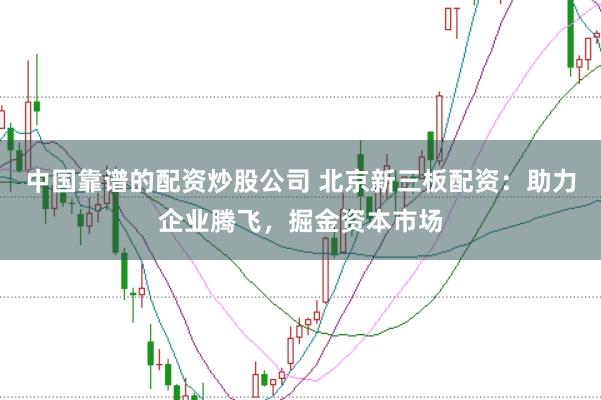 中国靠谱的配资炒股公司 北京新三板配资：助力企业腾飞，掘金资本市场