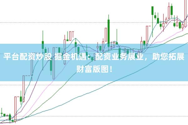 平台配资炒股 掘金机遇：配资业务展业，助您拓展财富版图！