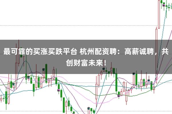 最可靠的买涨买跌平台 杭州配资聘：高薪诚聘，共创财富未来！