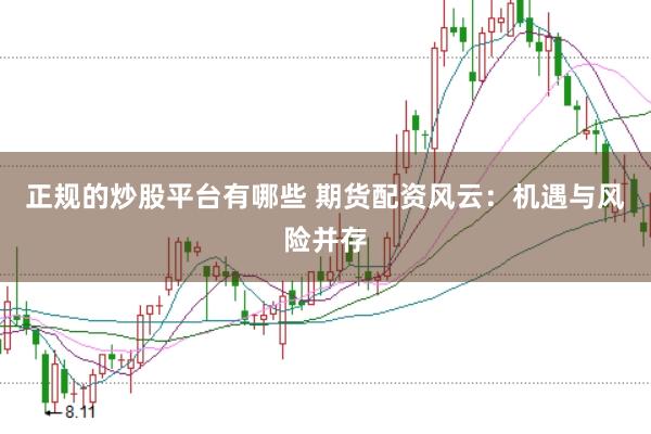 正规的炒股平台有哪些 期货配资风云：机遇与风险并存