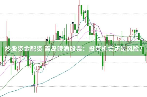 炒股资金配资 青岛啤酒股票：投资机会还是风险？