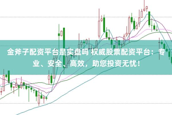 金斧子配资平台是实盘吗 权威股票配资平台：专业、安全、高效，助您投资无忧！