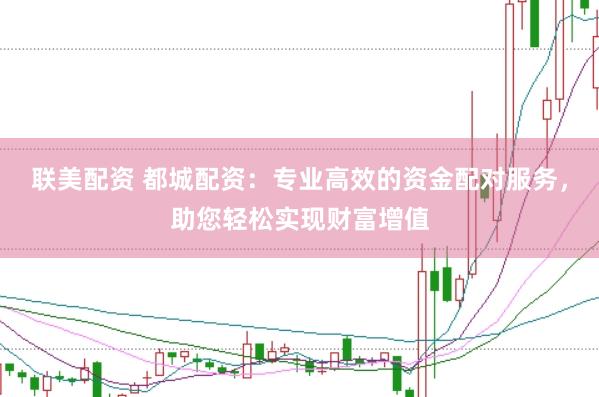 联美配资 都城配资：专业高效的资金配对服务，助您轻松实现财富增值