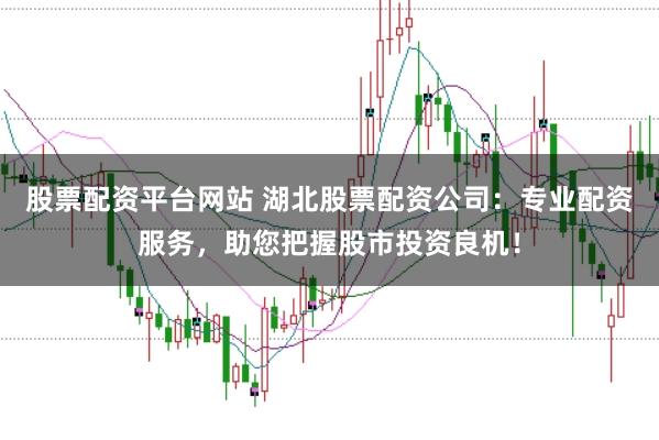 股票配资平台网站 湖北股票配资公司：专业配资服务，助您把握股市投资良机！