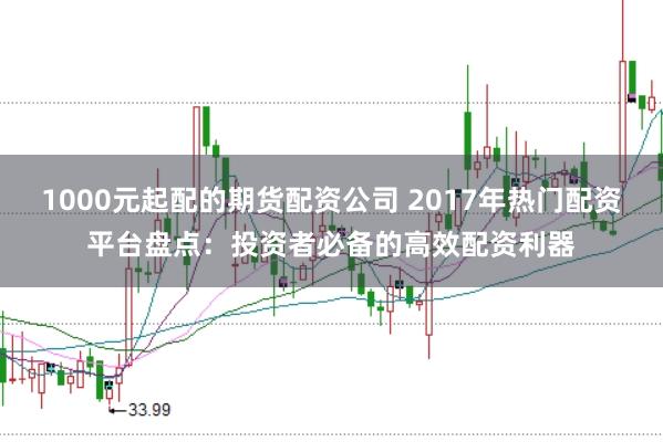 1000元起配的期货配资公司 2017年热门配资平台盘点：投资者必备的高效配资利器