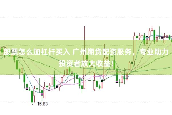 股票怎么加杠杆买入 广州期货配资服务，专业助力投资者放大收益！