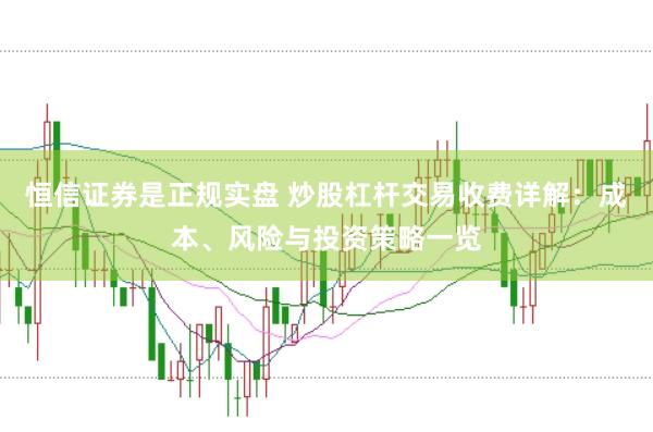 恒信证券是正规实盘 炒股杠杆交易收费详解：成本、风险与投资策略一览