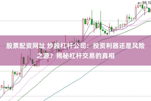 股票配资网址 炒股杠杆公司：投资利器还是风险之源？揭秘杠杆交易的真相