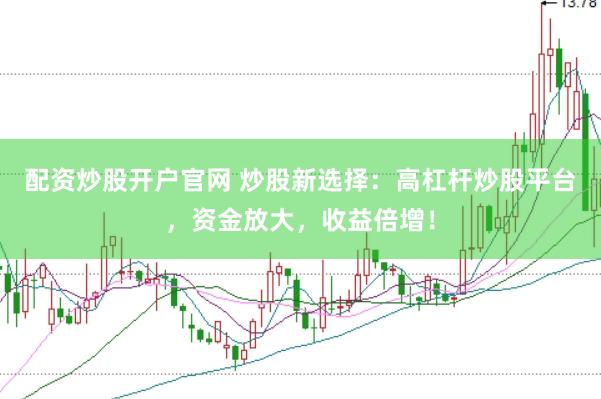 配资炒股开户官网 炒股新选择：高杠杆炒股平台，资金放大，收益倍增！