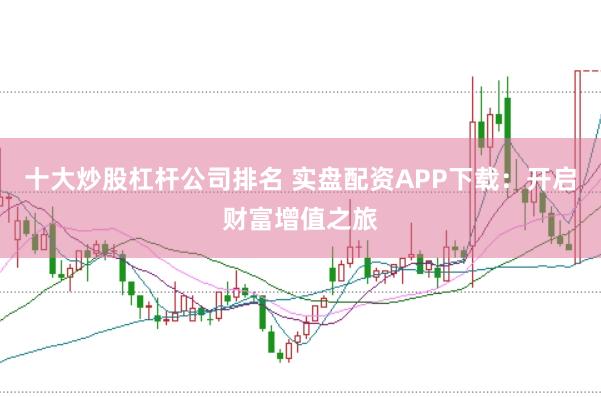十大炒股杠杆公司排名 实盘配资APP下载：开启财富增值之旅