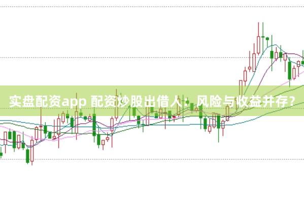 实盘配资app 配资炒股出借人：风险与收益并存？