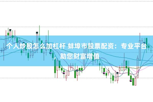 个人炒股怎么加杠杆 蚌埠市股票配资：专业平台，助您财富增值