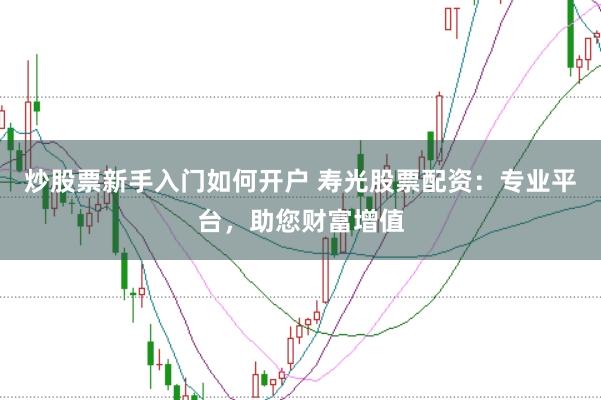 炒股票新手入门如何开户 寿光股票配资：专业平台，助您财富增值