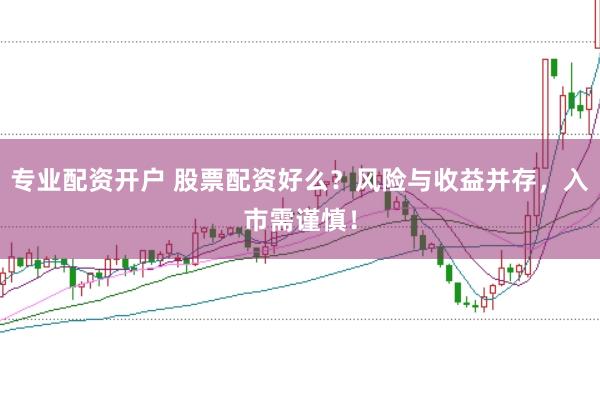 专业配资开户 股票配资好么？风险与收益并存，入市需谨慎！