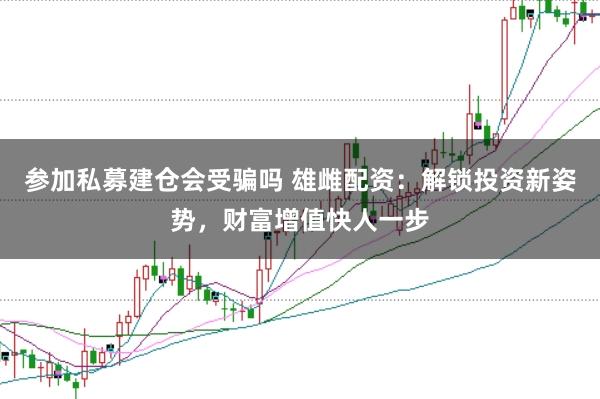 参加私募建仓会受骗吗 雄雌配资：解锁投资新姿势，财富增值快人一步