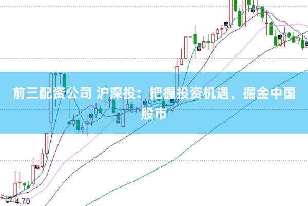 前三配资公司 沪深投：把握投资机遇，掘金中国股市