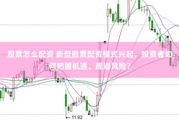 股票怎么配资 新型股票配资模式兴起，投资者如何把握机遇、规避风险？