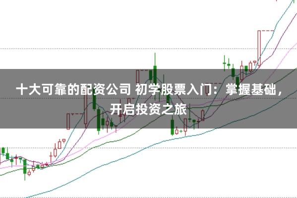 十大可靠的配资公司 初学股票入门：掌握基础，开启投资之旅