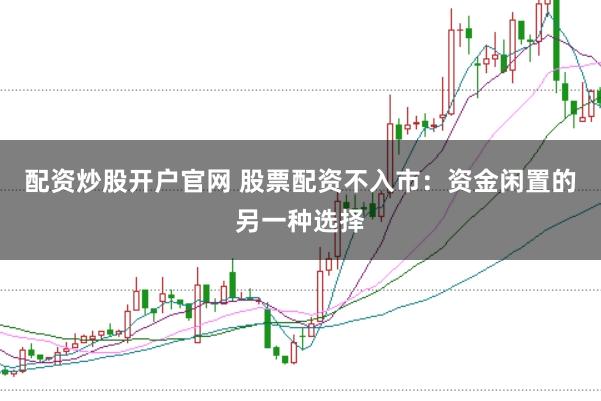 配资炒股开户官网 股票配资不入市:资金闲置的另一种选择