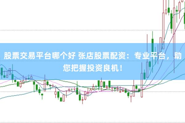 股票交易平台哪个好 张店股票配资：专业平台，助您把握投资良机！